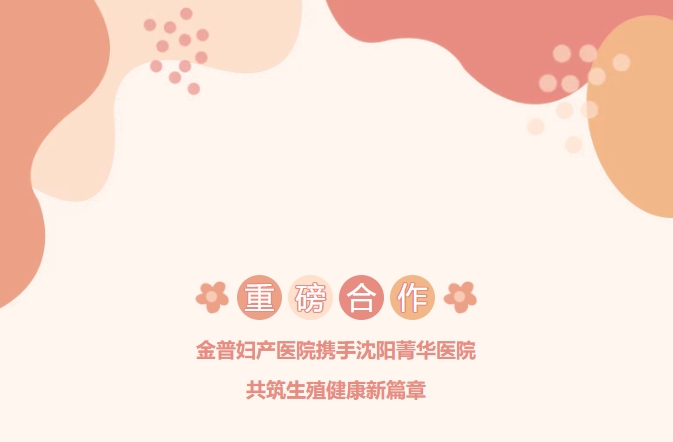 重磅合作！金普婦產(chǎn)醫(yī)院攜手沈陽菁華醫(yī)院，共筑生殖健康新篇章！